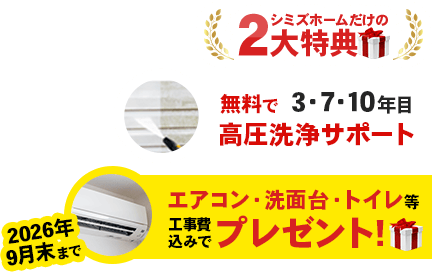 シミズホームだけの2大特典「無料で3・7・10年目高圧洗浄サポート」「2026年9月末まで、エアコン・洗面台・トイレを工事費込みでプレゼント！」