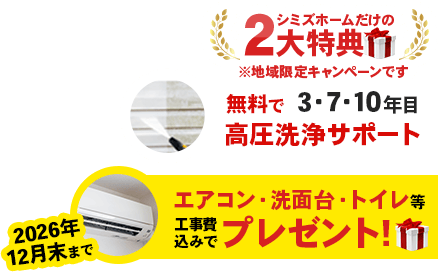 シミズホームだけの2大特典「無料で3・7・10年目高圧洗浄サポート」「2026年12月末まで、エアコン・洗面台・トイレを工事費込みでプレゼント!」