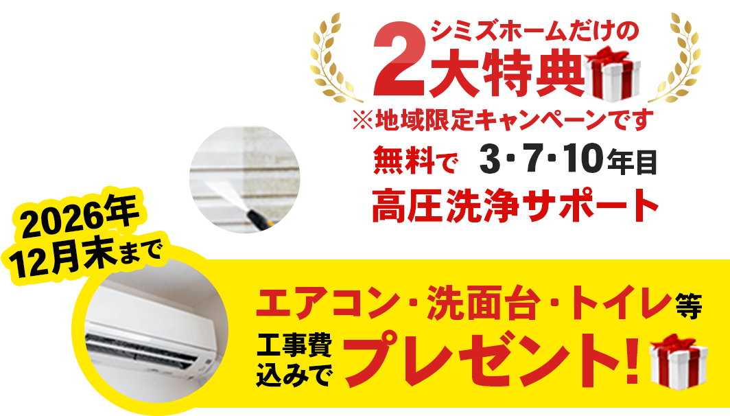 シミズホームだけの2大特典「無料で3・7・10年目高圧洗浄サポート」「2026年12月末まで、エアコン・洗面台・トイレを工事費込みでプレゼント!」